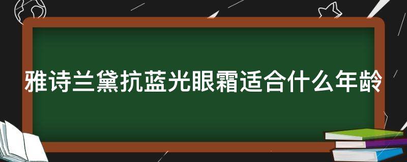 雅诗兰黛抗蓝光眼霜适合什么年龄（雅诗兰黛抗蓝光眼霜适合什么年龄用）