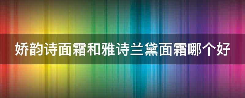 娇韵诗面霜和雅诗兰黛面霜哪个好 娇韵诗面霜和雅诗兰黛面霜哪个更抗衰老