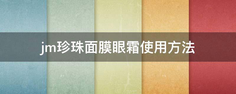 jm珍珠面膜眼霜使用方法（jm珍珠面膜第三步那个是眼霜还是精华）