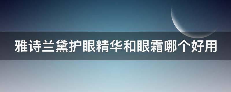 雅诗兰黛护眼精华和眼霜哪个好用 雅诗兰黛护眼精华和眼霜哪个好用点