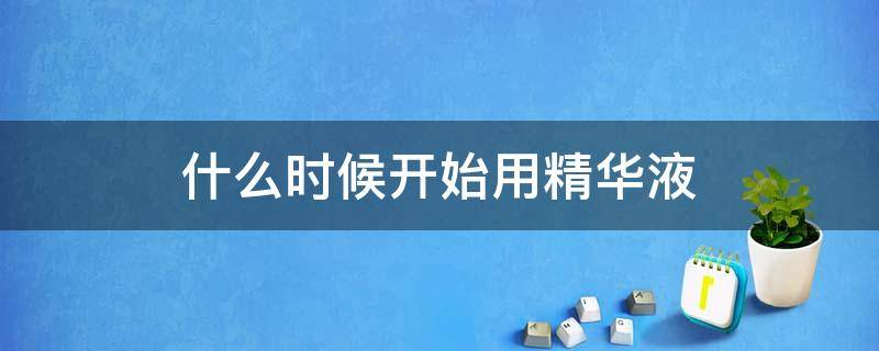 什么时候开始用精华液（什么时候开始用精华液好）