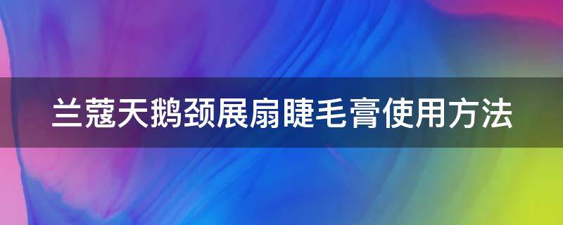 兰蔻天鹅颈展扇睫毛膏使用方法 兰蔻天鹅颈睫毛膏真假