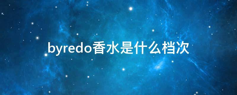 byredo香水是什么档次（byredo是哪国的牌子香水好闻）
