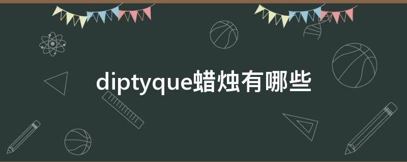 diptyque蜡烛有哪些（diptyque蜡烛底标真假辨别）