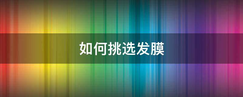 如何挑选发膜（好的发膜成分怎么挑）