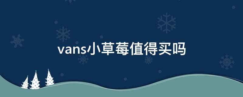 vans小草莓值得买吗（vans小草莓真假对比）