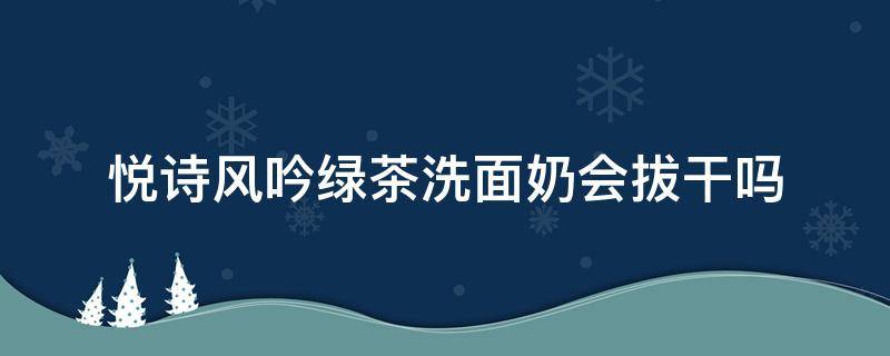 悦诗风吟绿茶洗面奶会拔干吗 悦诗风吟绿茶洗面奶洗完脸会很干