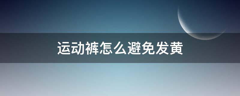 运动裤怎么避免发黄（运动裤怎么避免发黄呢）