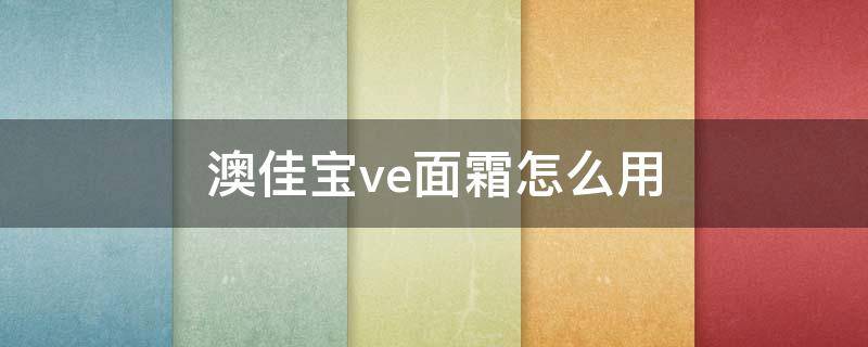 澳佳宝ve面霜怎么用 澳佳宝ve面霜的正确使用方法