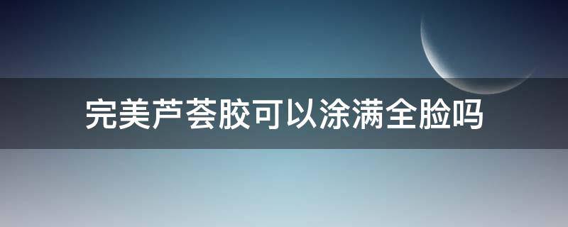 完美芦荟胶可以涂满全脸吗（完美芦荟胶可以抹脸吗?）