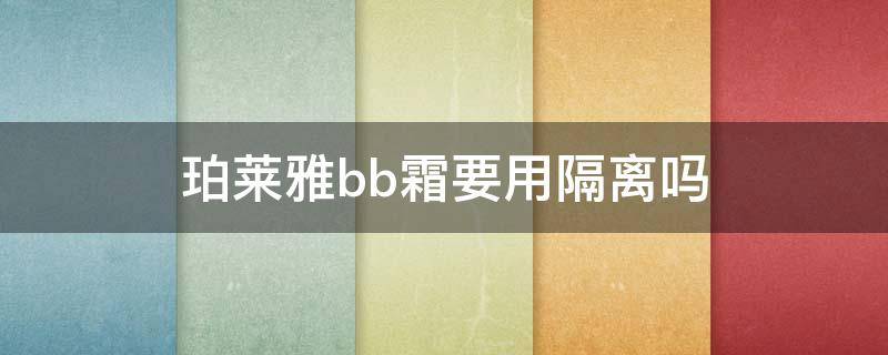 珀莱雅bb霜要用隔离吗（珀莱雅bb隔离霜好不好）