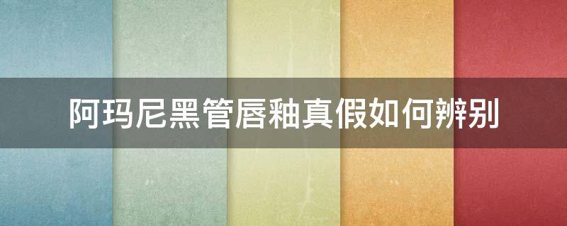阿玛尼黑管唇釉真假如何辨别（阿玛尼黑管唇釉怎么辨别真假）
