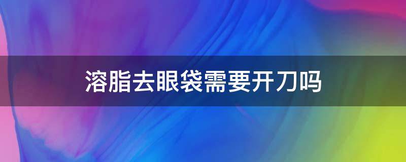 溶脂去眼袋需要开刀吗 溶脂去眼袋需要开刀吗多少钱