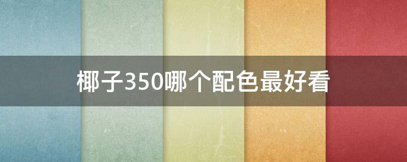 椰子350哪个配色最好看（椰子350那个配色好看贴吧）