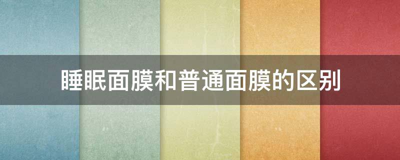 睡眠面膜和普通面膜的区别 面膜与睡眠面膜的区别