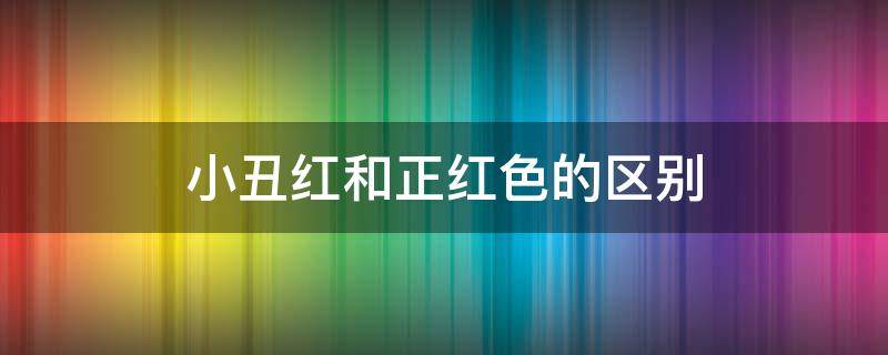 小丑红和正红色的区别（小丑红和正红色的区别是什么）