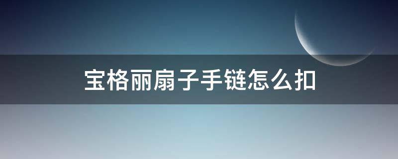宝格丽扇子手链怎么扣 宝格丽扇子手链是什么材质的