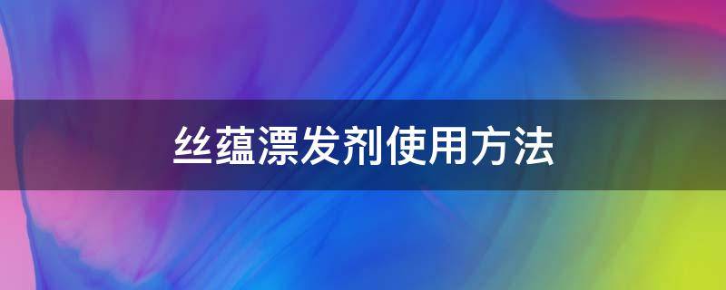 丝蕴漂发剂使用方法 丝蕴漂发教程