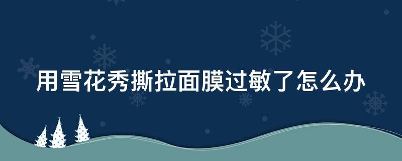 用雪花秀撕拉面膜过敏了怎么办 使用雪花秀撕拉面膜后