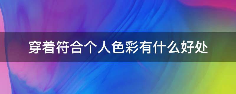 穿着符合个人色彩有什么好处（穿对色彩有多重要）