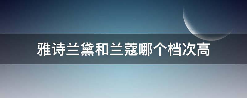 雅诗兰黛和兰蔻哪个档次高 雅诗兰黛和兰蔻哪个档次高一点