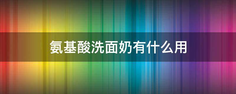 氨基酸洗面奶有什么用（氨基酸洗面奶有什么用?）