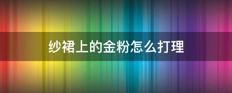 纱裙上的金粉怎么打理（纱裙上的亮粉容易掉怎么办）