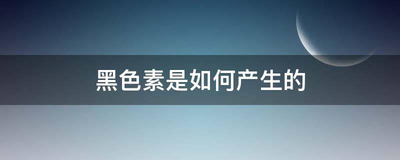 黑色素是如何产生的（黑色素是如何产生的原因）