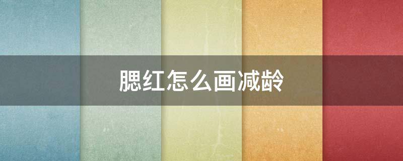 腮红怎么画减龄 腮红怎样画