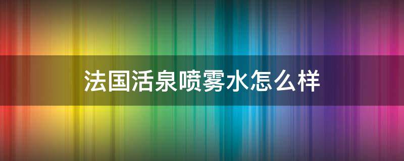 法国活泉喷雾水怎么样（法国活泉喷雾水怎么样好用吗）