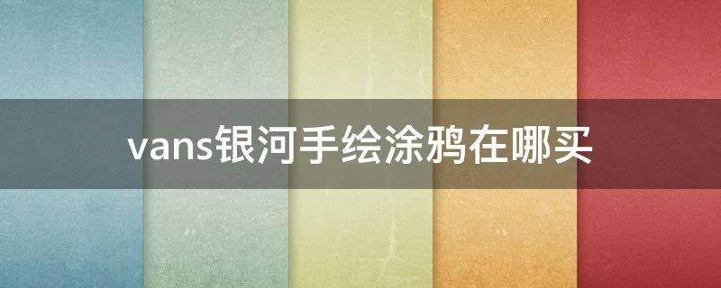 vans银河手绘涂鸦在哪买 vans银河手绘涂鸦在哪买正品