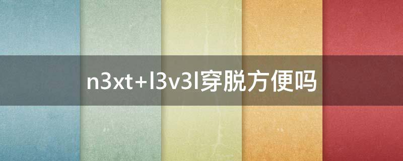n3xt l3v3l穿脱方便吗
