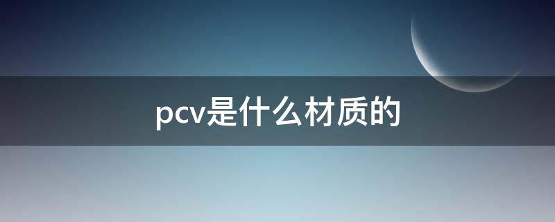 pcv是什么材质的 pcv是什么材质的有毒吗