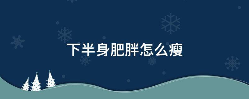 下半身肥胖怎么瘦 下半身肥胖怎么瘦快速