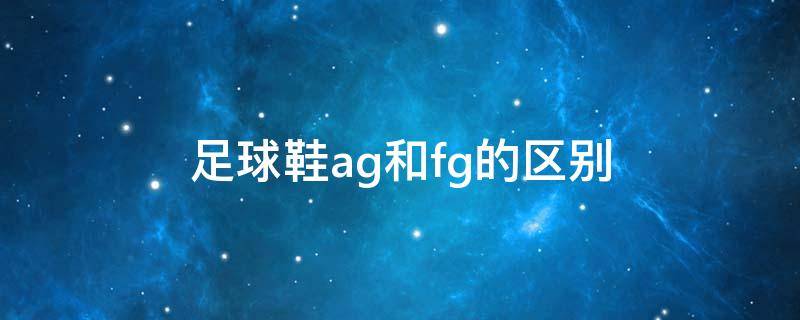 足球鞋ag和fg的区别 足球鞋ag和fg的区别图片