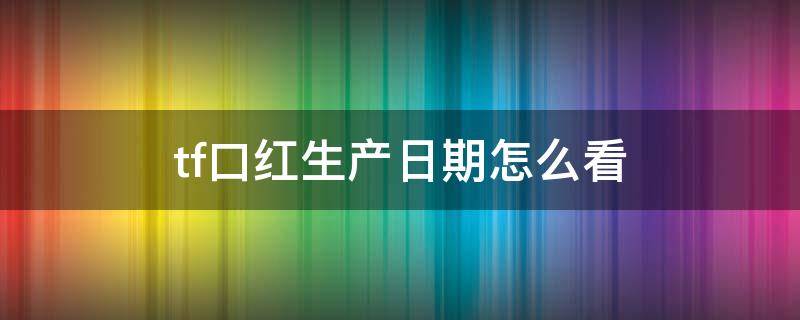 tf口红生产日期怎么看（tf口红生产日期怎么看图解）