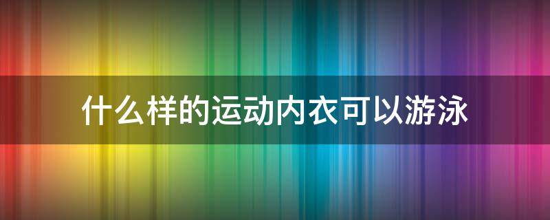 什么样的运动内衣可以游泳 运动内衣可以用来游泳吗
