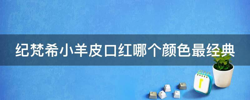 纪梵希小羊皮口红哪个颜色最经典 纪梵希小羊皮唇膏哪个颜色好看