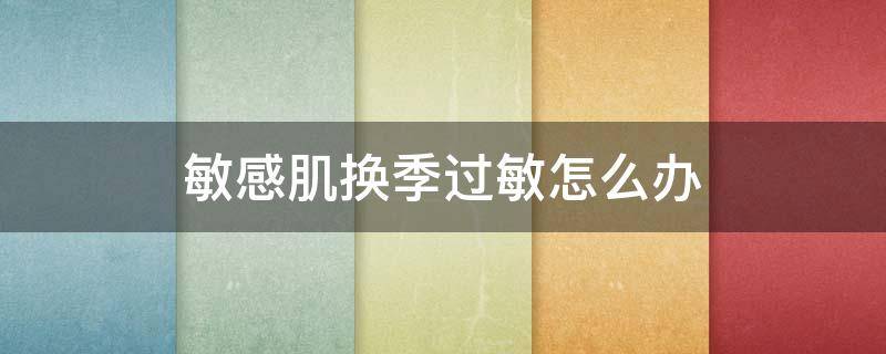 敏感肌换季过敏怎么办