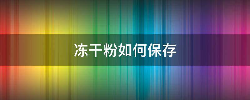 冻干粉如何保存（益生菌冻干粉如何保存）