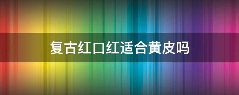 复古红口红适合黄皮吗（复古红口红适合黄皮吗女）