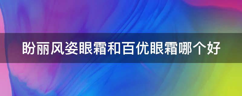 盼丽风姿眼霜和百优眼霜哪个好（盼丽风姿面霜和百优哪个好）