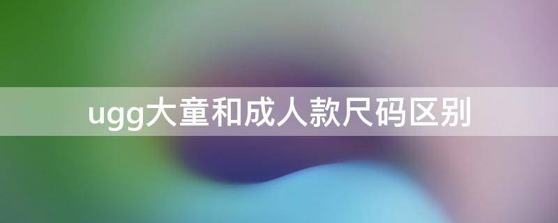ugg大童和成人款尺码区别 ugg大童版大人能穿吗