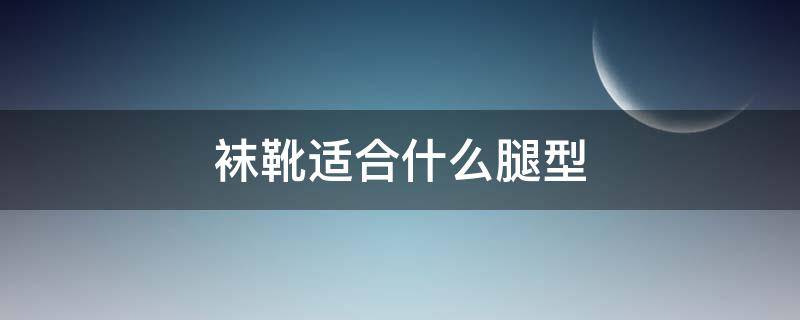 袜靴适合什么腿型 袜靴适合什么腿型的人穿