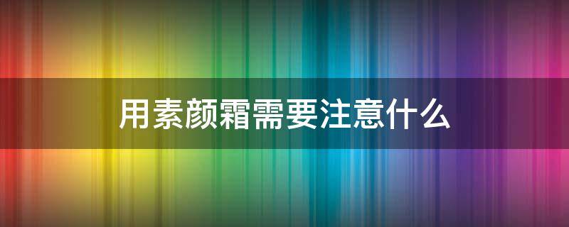 用素颜霜需要注意什么（用素颜霜需要注意什么细节）