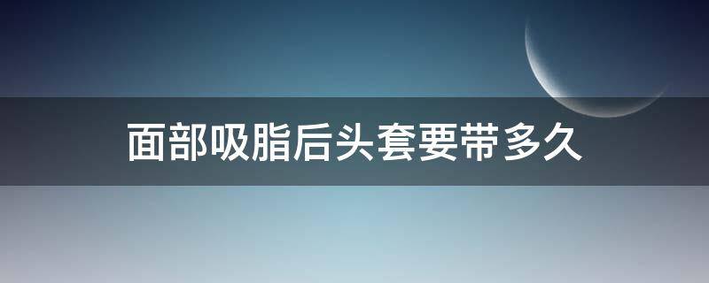 面部吸脂后头套要带多久（面部吸脂后头套需要戴多久）