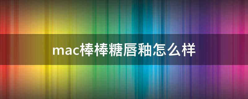 mac棒棒糖唇釉怎么样（mac棒棒糖唇釉怎么样好用吗）