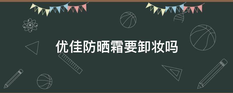 优佳防晒霜要卸妆吗 优佳防晒霜要卸妆吗