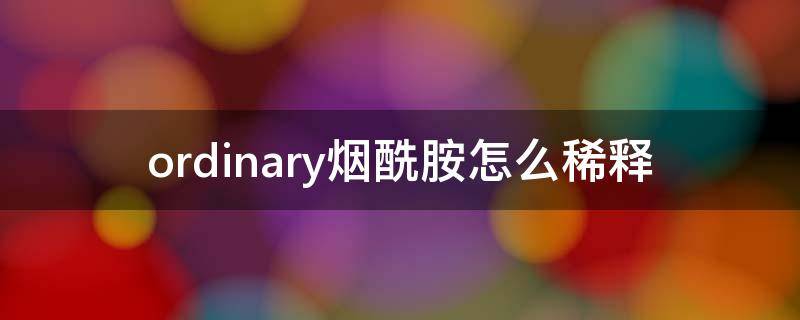 ordinary烟酰胺怎么稀释（ordinary烟酰胺使用方法）
