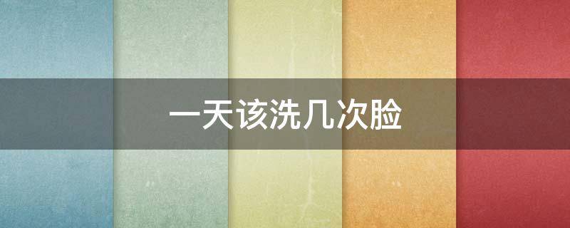 一天该洗几次脸 一天洗几次脸对皮肤好